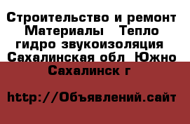 Строительство и ремонт Материалы - Тепло,гидро,звукоизоляция. Сахалинская обл.,Южно-Сахалинск г.